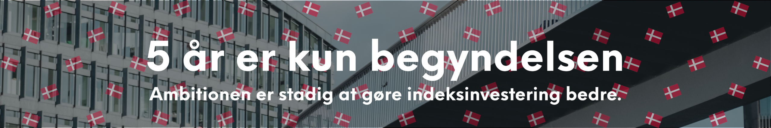 5 år er kun begyndelsen. Ambitionen er stadig at gøre indeksinvestering bedre.